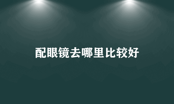 配眼镜去哪里比较好