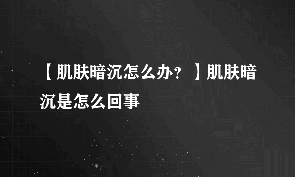 【肌肤暗沉怎么办？】肌肤暗沉是怎么回事