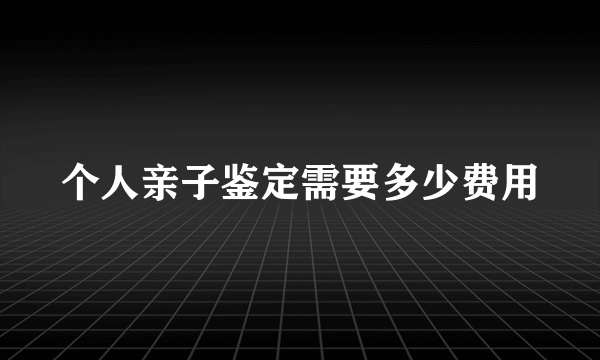 个人亲子鉴定需要多少费用