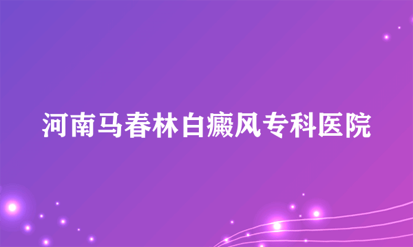 河南马春林白癜风专科医院