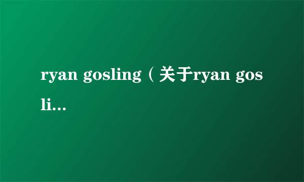 ryan gosling（关于ryan gosling的简介）