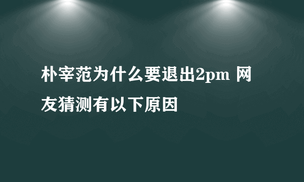 朴宰范为什么要退出2pm 网友猜测有以下原因