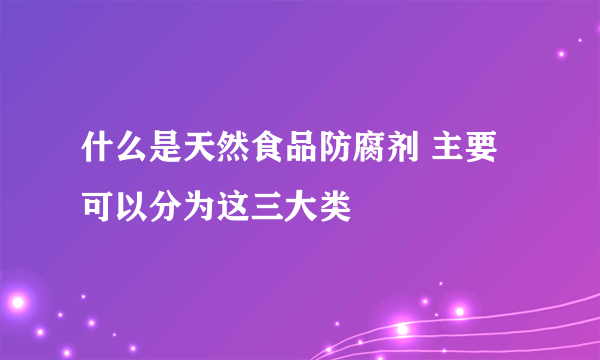 什么是天然食品防腐剂 主要可以分为这三大类