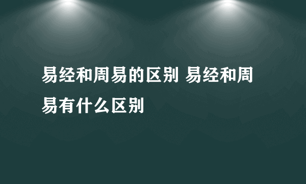 易经和周易的区别 易经和周易有什么区别