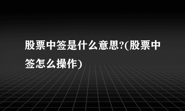 股票中签是什么意思?(股票中签怎么操作) 