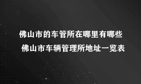 佛山市的车管所在哪里有哪些 佛山市车辆管理所地址一览表