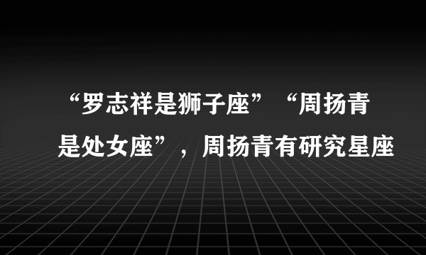 “罗志祥是狮子座”“周扬青是处女座”，周扬青有研究星座