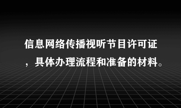 信息网络传播视听节目许可证，具体办理流程和准备的材料。