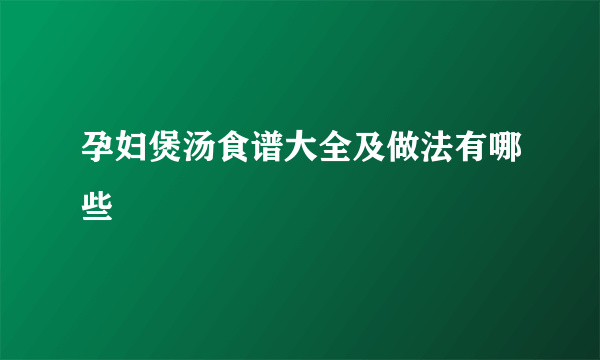 孕妇煲汤食谱大全及做法有哪些 