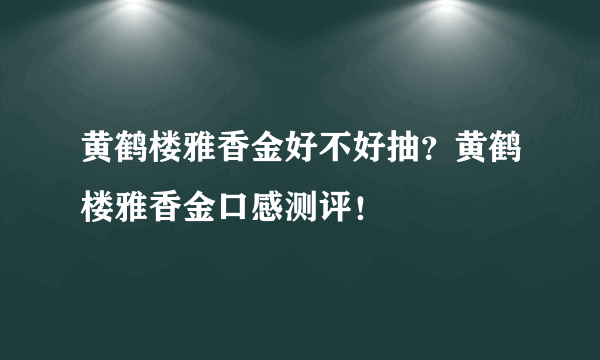 黄鹤楼雅香金好不好抽？黄鹤楼雅香金口感测评！