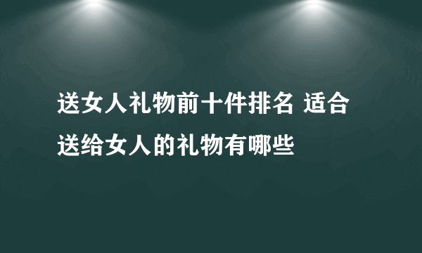 送女人礼物前十件排名 适合送给女人的礼物有哪些