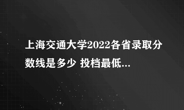 上海交通大学2022各省录取分数线是多少 投档最低分及位次