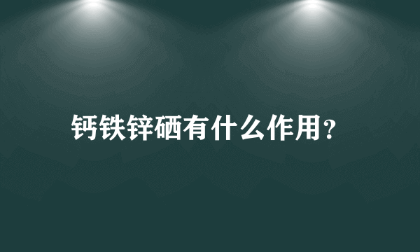 钙铁锌硒有什么作用？