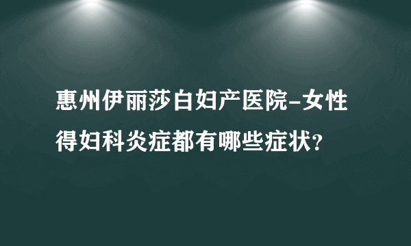 惠州伊丽莎白妇产医院-女性得妇科炎症都有哪些症状？