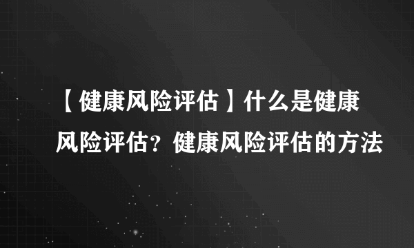 【健康风险评估】什么是健康风险评估？健康风险评估的方法