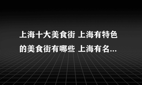 上海十大美食街 上海有特色的美食街有哪些 上海有名的美食街排行榜【上海美食】