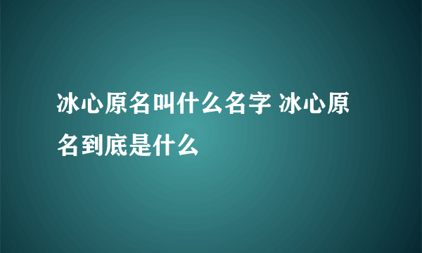 冰心原名叫什么名字 冰心原名到底是什么