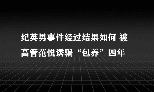 纪英男事件经过结果如何 被高管范悦诱骗“包养”四年