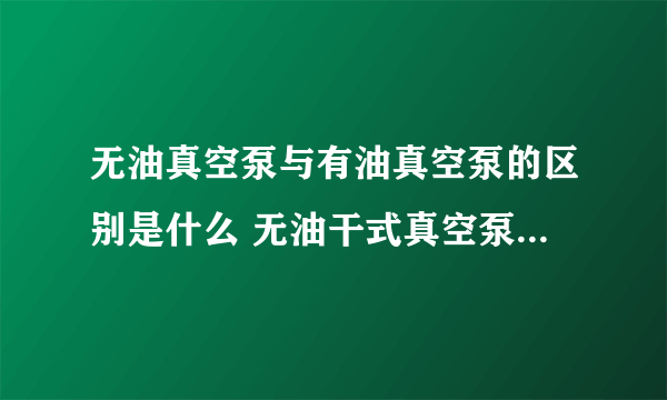 无油真空泵与有油真空泵的区别是什么 无油干式真空泵好还是油式真空泵好