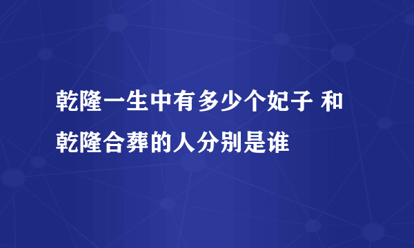 乾隆一生中有多少个妃子 和乾隆合葬的人分别是谁