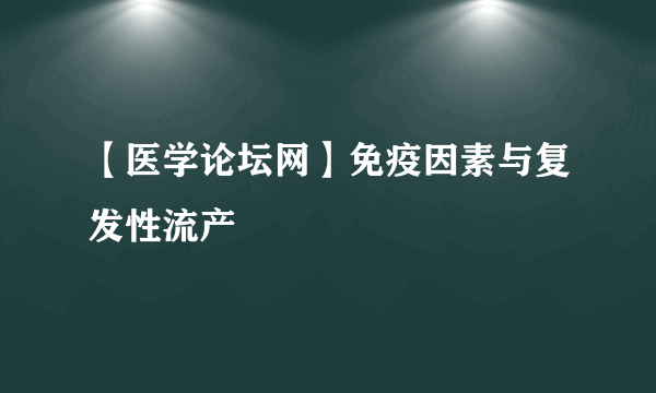 【医学论坛网】免疫因素与复发性流产