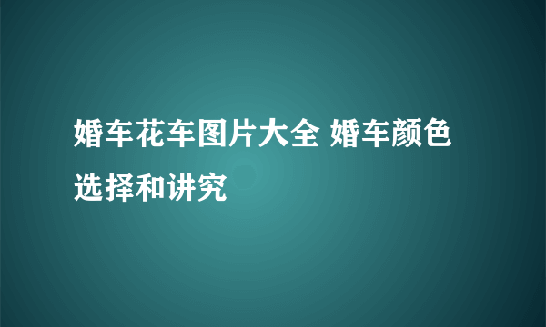 婚车花车图片大全 婚车颜色选择和讲究