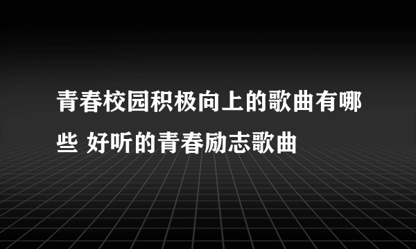 青春校园积极向上的歌曲有哪些 好听的青春励志歌曲