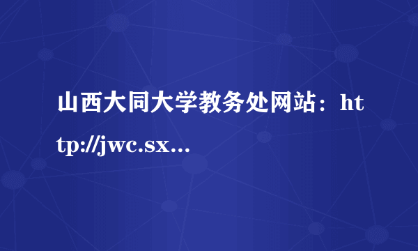 山西大同大学教务处网站：http://jwc.sxdtdx.edu.cn/