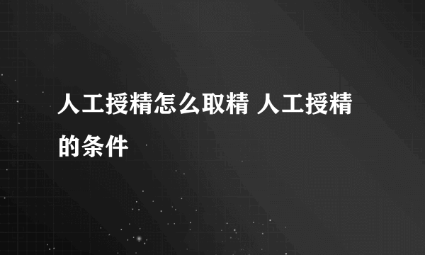 人工授精怎么取精 人工授精的条件