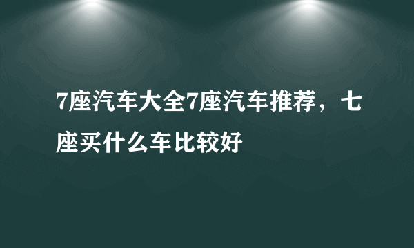 7座汽车大全7座汽车推荐，七座买什么车比较好