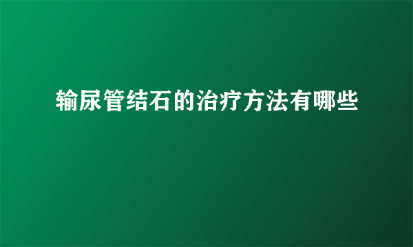 输尿管结石的治疗方法有哪些