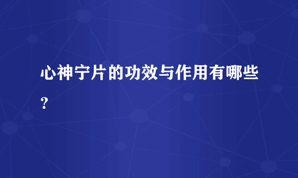 心神宁片的功效与作用有哪些？