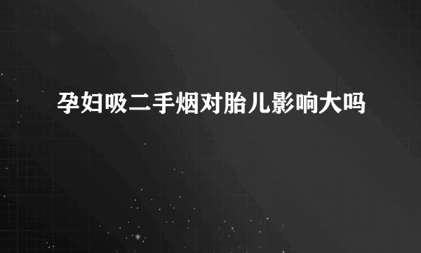 孕妇吸二手烟对胎儿影响大吗