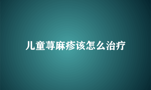 儿童荨麻疹该怎么治疗