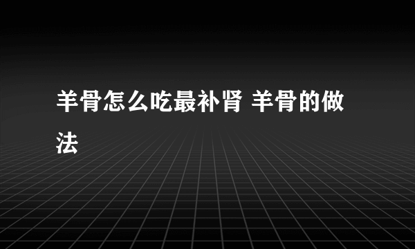 羊骨怎么吃最补肾 羊骨的做法