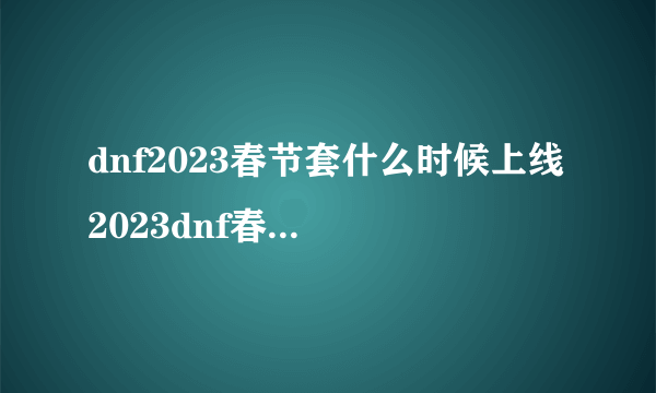 dnf2023春节套什么时候上线 2023dnf春节套上线时间介绍