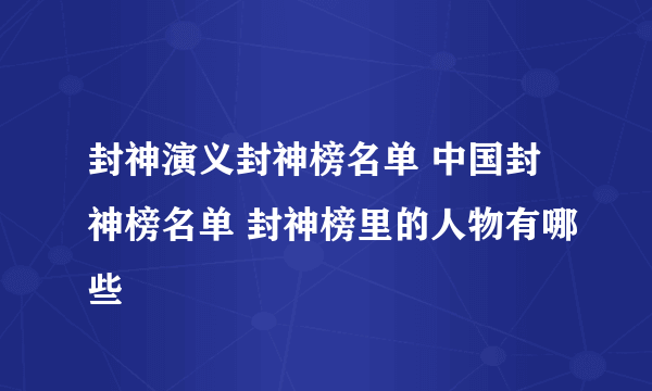 封神演义封神榜名单 中国封神榜名单 封神榜里的人物有哪些