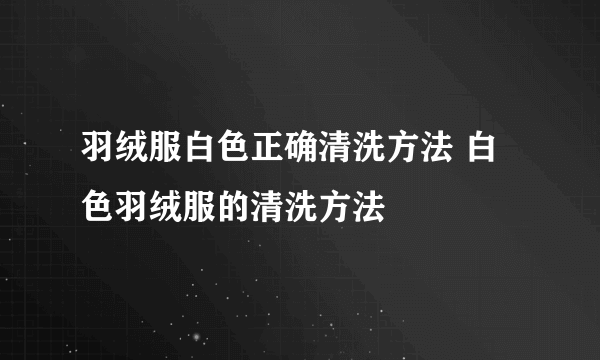 羽绒服白色正确清洗方法 白色羽绒服的清洗方法