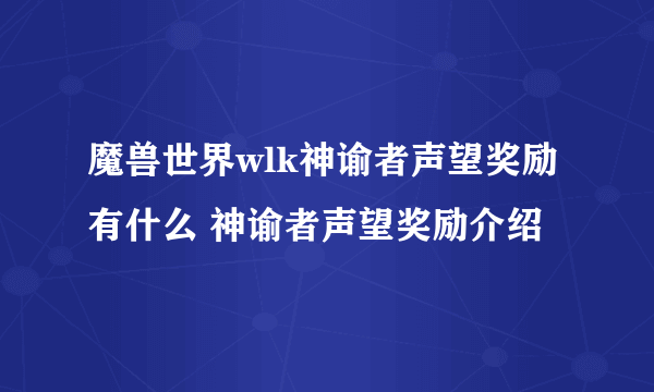 魔兽世界wlk神谕者声望奖励有什么 神谕者声望奖励介绍