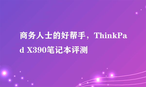 商务人士的好帮手，ThinkPad X390笔记本评测