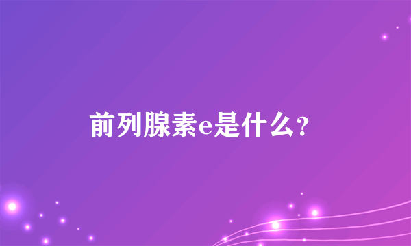 前列腺素e是什么？