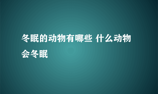 冬眠的动物有哪些 什么动物会冬眠