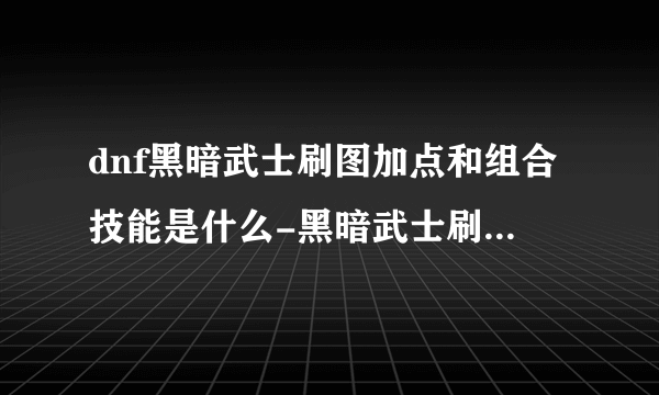 dnf黑暗武士刷图加点和组合技能是什么-黑暗武士刷图加点搭配攻略