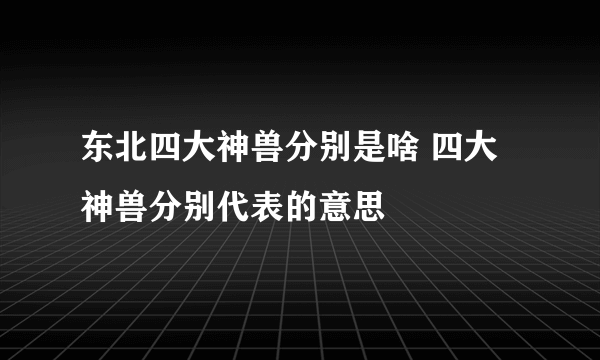 东北四大神兽分别是啥 四大神兽分别代表的意思