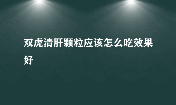 双虎清肝颗粒应该怎么吃效果好