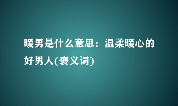 暖男是什么意思：温柔暖心的好男人(褒义词)