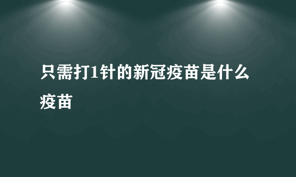 只需打1针的新冠疫苗是什么疫苗