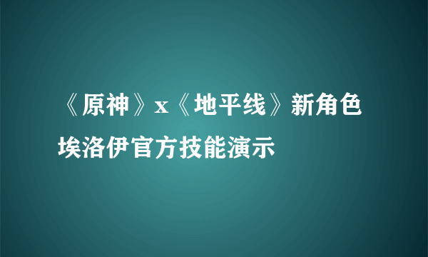 《原神》x《地平线》新角色埃洛伊官方技能演示