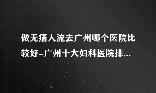 做无痛人流去广州哪个医院比较好-广州十大妇科医院排名榜单？