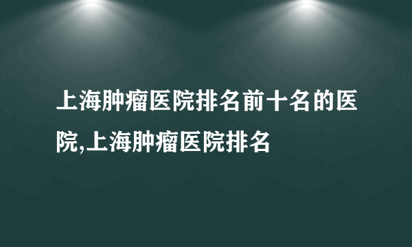 上海肿瘤医院排名前十名的医院,上海肿瘤医院排名